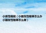 小孩性格倔（小朋友性格犟怎么办 小朋友性格犟怎么做）