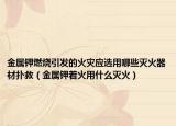 金属钾燃烧引发的火灾应选用哪些灭火器材扑救（金属钾着火用什么灭火）