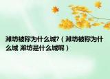 潍坊被称为什么城?（潍坊被称为什么城 潍坊是什么城呢）