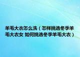 羊毛大衣怎么洗（怎样挑选冬季羊毛大衣女 如何挑选冬季羊毛大衣）