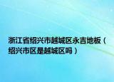 浙江省绍兴市越城区永吉地板（绍兴市区是越城区吗）