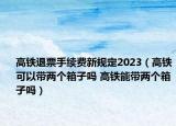 高铁退票手续费新规定2023（高铁可以带两个箱子吗 高铁能带两个箱子吗）