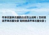 冬季买夏季衣服的古话怎么说呢（怎样挑选冬季衣服女款 如何挑选冬季衣服女款）