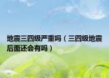 地震三四级严重吗（三四级地震后面还会有吗）