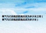 氧气与乙炔瓶的距离应该为多少米之间（氧气与乙炔瓶的距离应该为多少米）