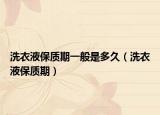 洗衣液保质期一般是多久（洗衣液保质期）