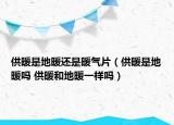 供暖是地暖还是暖气片（供暖是地暖吗 供暖和地暖一样吗）