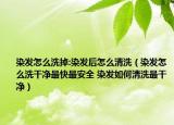 染发怎么洗掉:染发后怎么清洗（染发怎么洗干净最快最安全 染发如何清洗最干净）