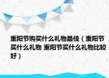 重阳节购买什么礼物最佳（重阳节买什么礼物 重阳节买什么礼物比较好）