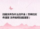 扫描文件为什么扫不全（怎样扫文件清楚 文件如何扫描清楚）