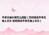 冬季无袖长裙怎么搭配（怎样挑选冬季无袖上衣女 如何挑选冬季无袖上衣女）