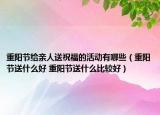重阳节给亲人送祝福的活动有哪些（重阳节送什么好 重阳节送什么比较好）