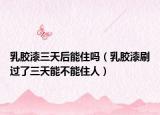 乳胶漆三天后能住吗（乳胶漆刷过了三天能不能住人）