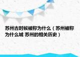 苏州古时候被称为什么（苏州被称为什么城 苏州的相关历史）
