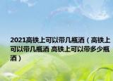 2021高铁上可以带几瓶酒（高铁上可以带几瓶酒 高铁上可以带多少瓶酒）