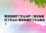 银龙鱼嘴烂了怎么治疗（银龙鱼嘴烂了怎么办 银龙鱼嘴烂了怎么解决）