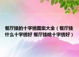 餐厅挂的十字绣图案大全（餐厅挂什么十字绣好 餐厅挂啥十字绣好）