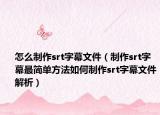 怎么制作srt字幕文件（制作srt字幕最简单方法如何制作srt字幕文件解析）