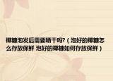 椰糠泡发后需要晒干吗?（泡好的椰糠怎么存放保鲜 泡好的椰糠如何存放保鲜）