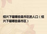 绍兴下辖哪些县市区的人口（绍兴下辖哪些县市区）