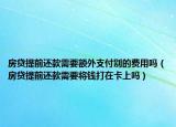 房贷提前还款需要额外支付别的费用吗（房贷提前还款需要将钱打在卡上吗）