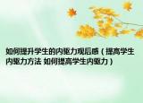 如何提升学生的内驱力观后感（提高学生内驱力方法 如何提高学生内驱力）