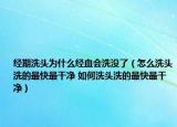 经期洗头为什么经血会洗没了（怎么洗头洗的最快最干净 如何洗头洗的最快最干净）