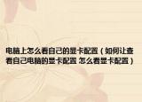 电脑上怎么看自己的显卡配置（如何让查看自己电脑的显卡配置 怎么看显卡配置）
