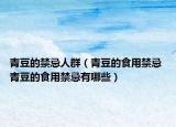 青豆的禁忌人群（青豆的食用禁忌 青豆的食用禁忌有哪些）