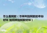 怎么看阿胶（怎样判别阿胶的年份好坏 如何辨别阿胶好坏）