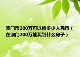 澳门币200万可以换多少人民币（在澳门200万能买到什么房子）