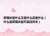 蒸馏水是什么又是什么还是什么（什么是蒸馏水是不是白开水）