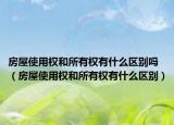 房屋使用权和所有权有什么区别吗（房屋使用权和所有权有什么区别）