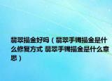 翡翠描金好吗（翡翠手镯描金是什么修复方式 翡翠手镯描金是什么意思）