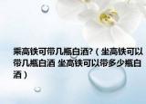 乘高铁可带几瓶白酒?（坐高铁可以带几瓶白酒 坐高铁可以带多少瓶白酒）
