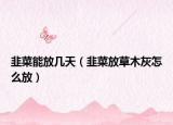 韭菜能放几天（韭菜放草木灰怎么放）
