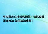 牛皮鞋怎么清洗和保养（清洗皮鞋正确方法 如何清洗皮鞋）