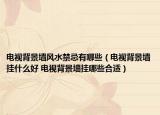 电视背景墙风水禁忌有哪些（电视背景墙挂什么好 电视背景墙挂哪些合适）