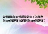如何辨别ppr管质量好坏（怎样判别ppr管好坏 如何判别ppr管好坏）