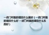 一进门对面的墙挂什么画好（一进门对面的墙挂什么好 一进门对面的墙挂什么东西好）