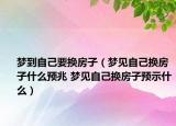 梦到自己要换房子（梦见自己换房子什么预兆 梦见自己换房子预示什么）