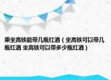 乘坐高铁能带几瓶红酒（坐高铁可以带几瓶红酒 坐高铁可以带多少瓶红酒）