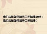 我们应该如何培养工匠精神20字（我们应该如何培养工匠精神）