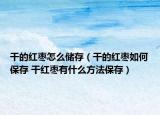 干的红枣怎么储存（干的红枣如何保存 干红枣有什么方法保存）