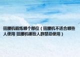 扭腰机锻炼哪个部位（扭腰机不适合哪些人使用 扭腰机哪些人群禁忌使用）