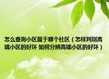 怎么查询小区属于哪个社区（怎样判别高端小区的好坏 如何分辨高端小区的好坏）