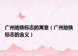 广州地铁标志的寓意（广州地铁标志的含义）
