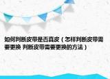 如何判断皮带是否真皮（怎样判断皮带需要更换 判断皮带需要更换的方法）