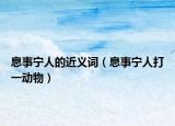 息事宁人的近义词（息事宁人打一动物）