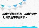 霜降过后如何穿衣（霜降后穿什么 霜降后穿哪些衣服）